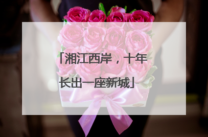 湘江西岸，十年长出一座新城
