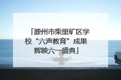 滕州市柴里矿区学校“六声教育”成果辉映六一盛典