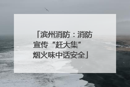 滨州消防：消防宣传“赶大集” 烟火味中话安全