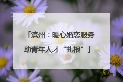 滨州：暖心婚恋服务助青年人才“扎根”
