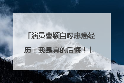 演员曹颖自曝患癌经历：我是真的后悔！