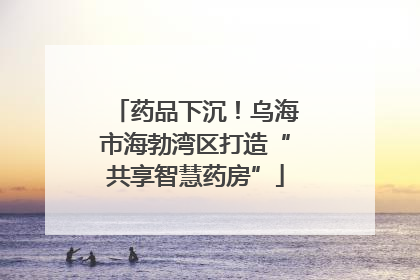 药品下沉！乌海市海勃湾区打造“共享智慧药房”
