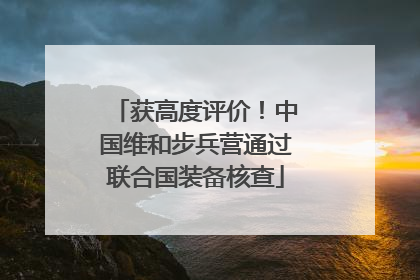 获高度评价！中国维和步兵营通过联合国装备核查
