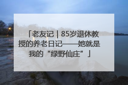老友记｜85岁退休教授的养老日记——她就是我的“绿野仙庄”