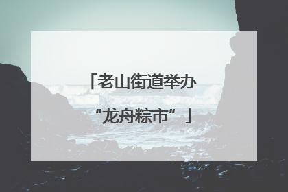老山街道举办“龙舟粽市”