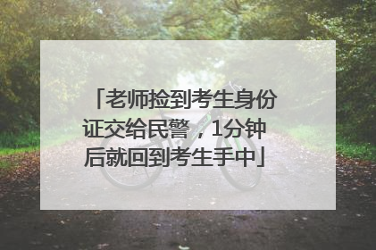 老师捡到考生身份证交给民警，1分钟后就回到考生手中