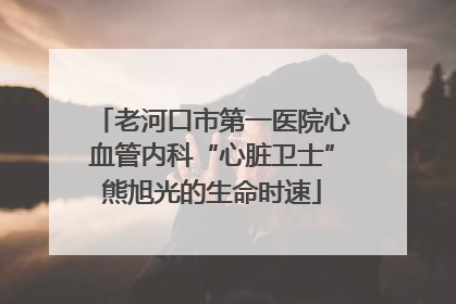 老河口市第一医院心血管内科“心脏卫士”熊旭光的生命时速