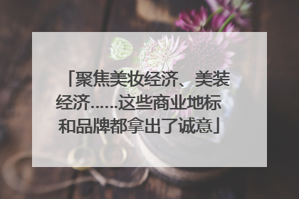 聚焦美妆经济、美装经济……这些商业地标和品牌都拿出了诚意
