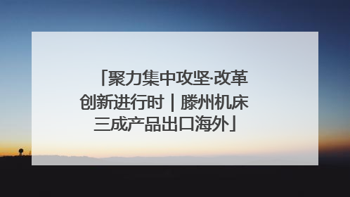 聚力集中攻坚·改革创新进行时｜滕州机床三成产品出口海外