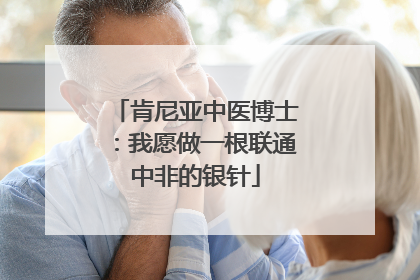 肯尼亚中医博士：我愿做一根联通中非的银针