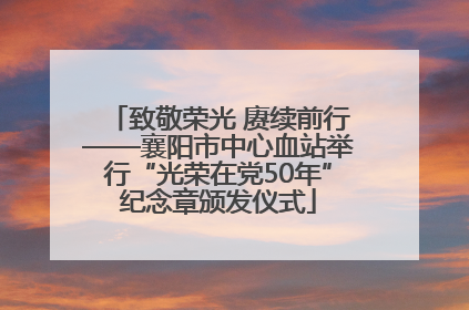 致敬荣光 赓续前行——襄阳市中心血站举行“光荣在党50年”纪念章颁发仪式