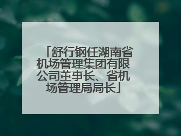 舒行钢任湖南省机场管理集团有限公司董事长、省机场管理局局长