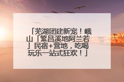芜湖团建新宠！峨山「繁昌溪地阿兰若」民宿+营地，吃喝玩乐一站式狂欢！