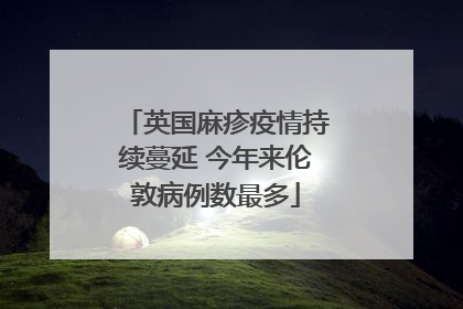 英国麻疹疫情持续蔓延 今年来伦敦病例数最多
