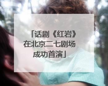 话剧《红岩》在北京二七剧场成功首演