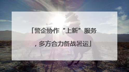警企协作“上新”服务，多方合力备战暑运