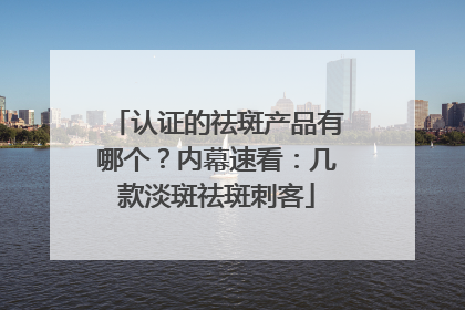 认证的祛斑产品有哪个？内幕速看：几款淡斑祛斑刺客