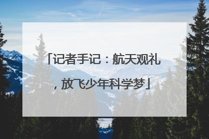 记者手记：航天观礼，放飞少年科学梦
