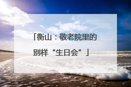 衡山：敬老院里的别样“生日会”