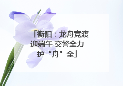 衡阳：龙舟竞渡迎端午 交警全力护“舟”全