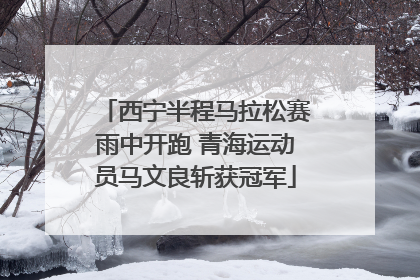 西宁半程马拉松赛雨中开跑 青海运动员马文良斩获冠军