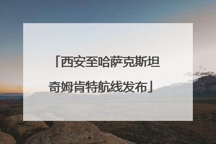 西安至哈萨克斯坦奇姆肯特航线发布