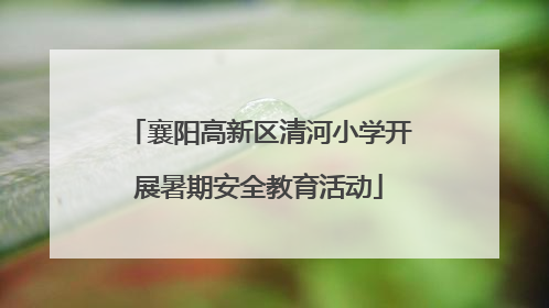 襄阳高新区清河小学开展暑期安全教育活动