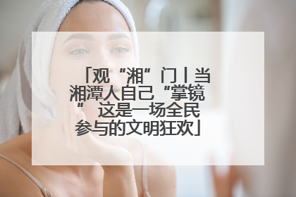 观“湘”门丨当湘潭人自己“掌镜” 这是一场全民参与的文明狂欢