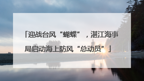 迎战台风“蝴蝶”，湛江海事局启动海上防风“总动员”