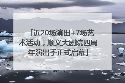 近20场演出+7场艺术活动，顺义大剧院四周年演出季正式启幕