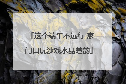 这个端午不远行 家门口玩沙戏水品楚韵