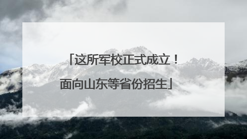 这所军校正式成立！面向山东等省份招生