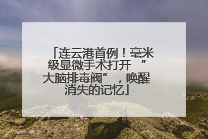 连云港首例！毫米级显微手术打开 “大脑排毒阀”，唤醒消失的记忆