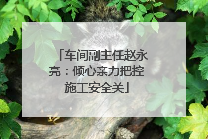 车间副主任赵永亮：倾心亲力把控施工安全关