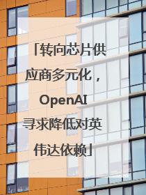 转向芯片供应商多元化，OpenAI寻求降低对英伟达依赖