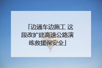 边通车边施工 这段改扩建高速公路演练救援保安全