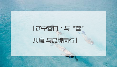 辽宁营口：与“营”共赢 与品牌同行