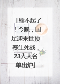 输不起了！今晚，国足迎来世预赛生死战，23人大名单出炉