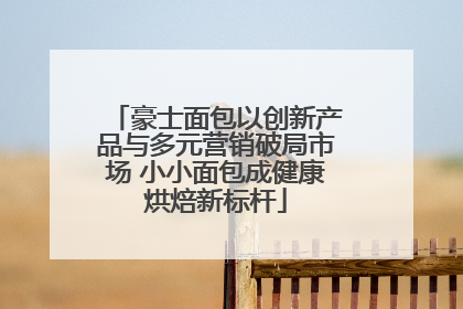 豪士面包以创新产品与多元营销破局市场 小小面包成健康烘焙新标杆