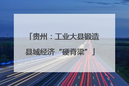 贵州：工业大县锻造县域经济“硬脊梁”