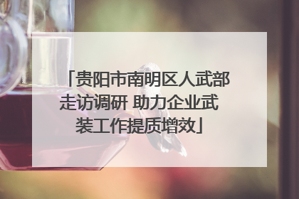 贵阳市南明区人武部走访调研 助力企业武装工作提质增效