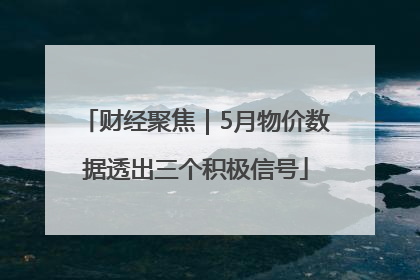 财经聚焦｜5月物价数据透出三个积极信号