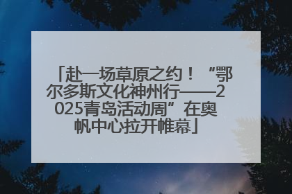 赴一场草原之约！“鄂尔多斯文化神州行——2025青岛活动周”在奥帆中心拉开帷幕
