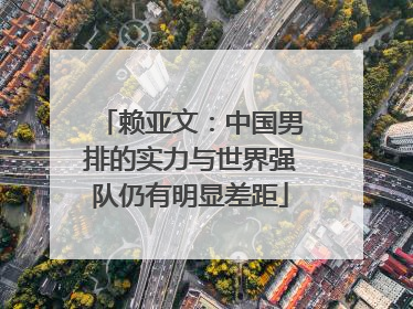 赖亚文：中国男排的实力与世界强队仍有明显差距