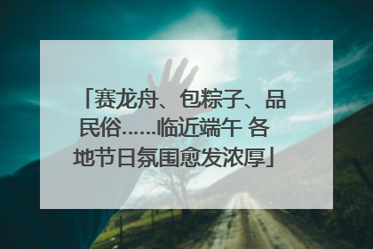 赛龙舟、包粽子、品民俗……临近端午 各地节日氛围愈发浓厚