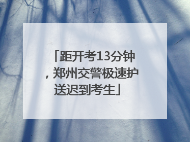 距开考13分钟，郑州交警极速护送迟到考生