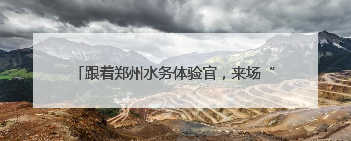 跟着郑州水务体验官，来场“双水源”citywalk！