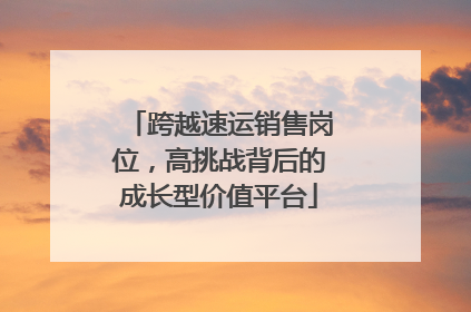 跨越速运销售岗位，高挑战背后的成长型价值平台