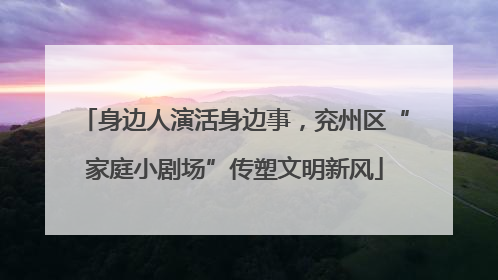身边人演活身边事，兖州区“家庭小剧场”传塑文明新风