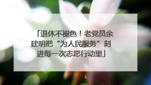 退休不褪色！老党员余建明把“为人民服务”刻进每一次志愿行动里